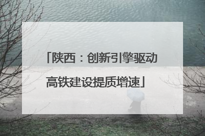 陕西：创新引擎驱动高铁建设提质增速