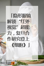隐形眼镜解锁“红外视觉”超能力，复旦合作研究登上《细胞》