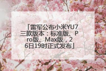 雷军公布小米YU7三款版本：标准版、Pro版、Max版，26日19时正式发布