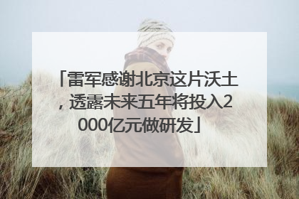 雷军感谢北京这片沃土，透露未来五年将投入2000亿元做研发