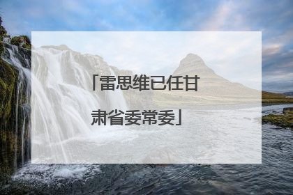 雷思维已任甘肃省委常委