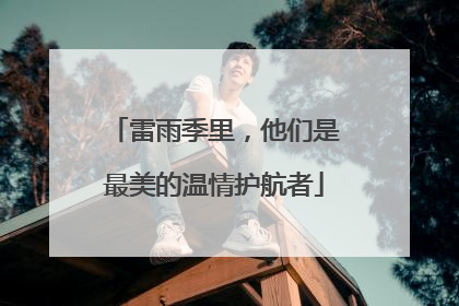 雷雨季里，他们是最美的温情护航者