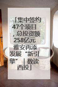集中签约47个项目，总投资额258亿元 雅安再添发展“新引擎”｜数读西投