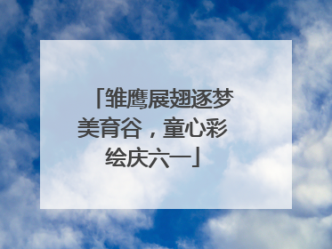 雏鹰展翅逐梦美育谷，童心彩绘庆六一