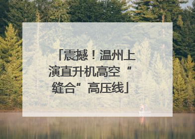 震撼！温州上演直升机高空“缝合”高压线