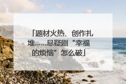 题材火热、创作扎堆……悬疑剧“幸福的烦恼”怎么破