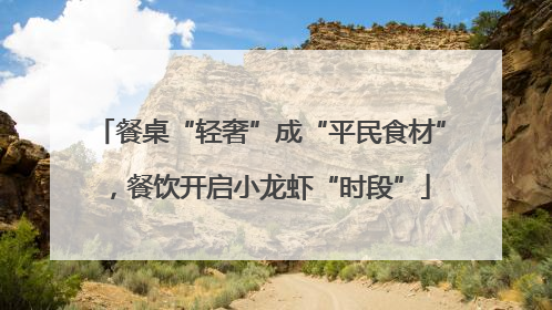 餐桌“轻奢”成“平民食材”，餐饮开启小龙虾“时段”