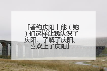 香约庆阳丨他（她）们这样让我认识了庆阳、了解了庆阳、喜欢上了庆阳