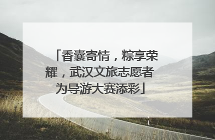 香囊寄情，粽享荣耀，武汉文旅志愿者为导游大赛添彩