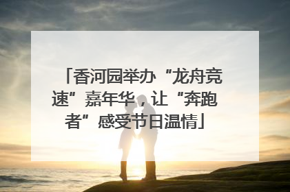 香河园举办“龙舟竞速”嘉年华，让“奔跑者”感受节日温情