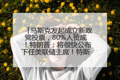 马斯克发起成立新政党投票，80%人赞成！特朗普：将很快公布下任美联储主席！特斯拉股价反弹，美股美元齐涨，全球大型机构从美国撤资