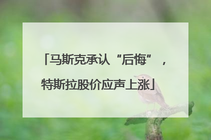 马斯克承认“后悔”，特斯拉股价应声上涨