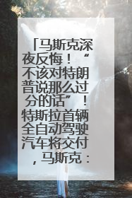 马斯克深夜反悔！“不该对特朗普说那么过分的话”！特斯拉首辆全自动驾驶汽车将交付，马斯克：将从生产线直接开向车主家中！公司股价大涨