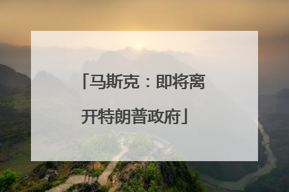 马斯克：即将离开特朗普政府