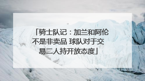 骑士队记：加兰和阿伦不是非卖品 球队对于交易二人持开放态度