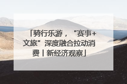 骑行乐游，“赛事+文旅”深度融合拉动消费丨新经济观察
