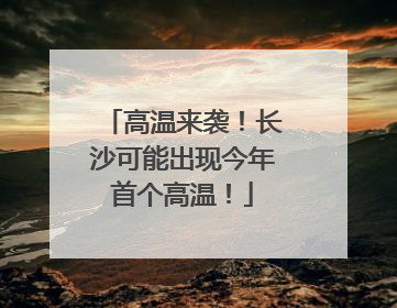 高温来袭！长沙可能出现今年首个高温！
