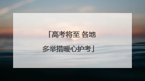 高考将至 各地多举措暖心护考