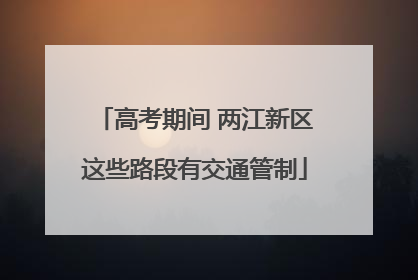 高考期间 两江新区这些路段有交通管制