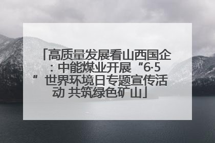 高质量发展看山西国企：中能煤业开展“6·5”世界环境日专题宣传活动 共筑绿色矿山