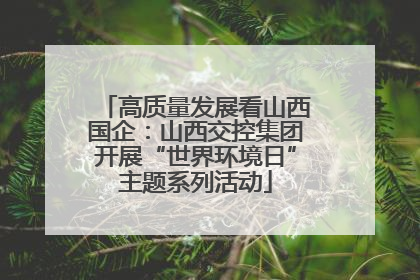 高质量发展看山西国企：山西交控集团开展“世界环境日”主题系列活动