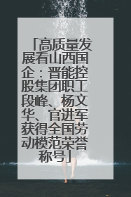 高质量发展看山西国企：晋能控股集团职工段峰、杨文华、官进军获得全国劳动模范荣誉称号