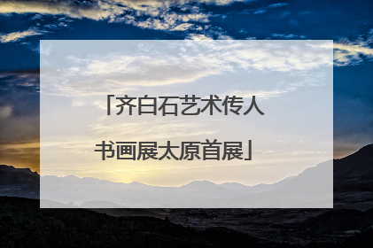 齐白石艺术传人书画展太原首展