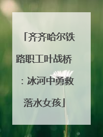 齐齐哈尔铁路职工叶战桥：冰河中勇救落水女孩