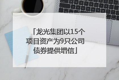 龙光集团以15个项目资产为9只公司债券提供增信