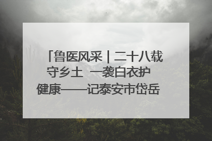 鲁医风采｜二十八载守乡土  一袭白衣护健康——记泰安市岱岳区满庄镇卫生院院长、主任医师张宝喜