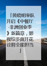 黄晓明率队开启《中餐厅·非洲创业季》新篇章，影视综多面开花诠释全能担当
