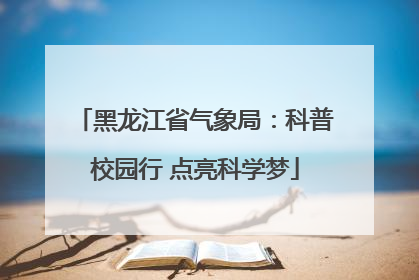 黑龙江省气象局：科普校园行 点亮科学梦