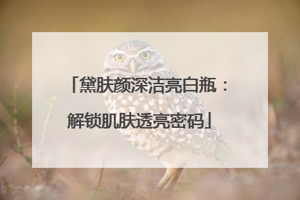 黛肤颜深洁亮白瓶：解锁肌肤透亮密码