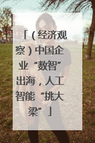 （经济观察）中国企业“数智”出海，人工智能“挑大梁”