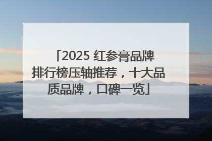 2025 红参膏品牌排行榜压轴推荐，十大品质品牌，口碑一览