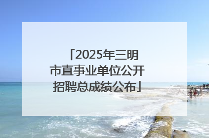 2025年三明市直事业单位公开招聘总成绩公布