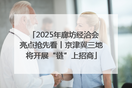 2025年廊坊经洽会亮点抢先看丨京津冀三地将开展“链”上招商