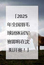 2025年全国羽毛球团体冠军赛即将在沈阳开赛！
