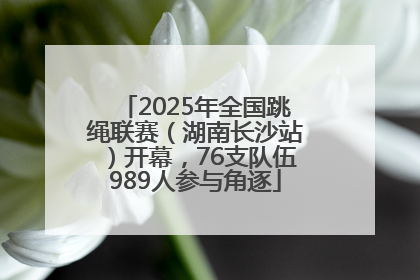 2025年全国跳绳联赛（湖南长沙站）开幕，76支队伍989人参与角逐
