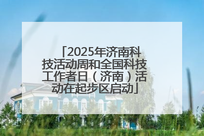 2025年济南科技活动周和全国科技工作者日（济南）活动在起步区启动