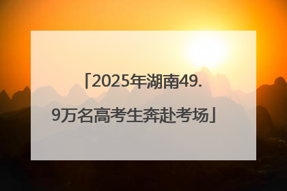 2025年湖南49.9万名高考生奔赴考场