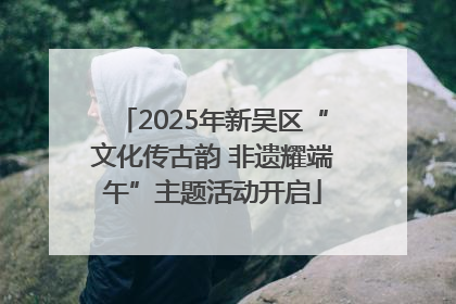 2025年新吴区“文化传古韵 非遗耀端午”主题活动开启