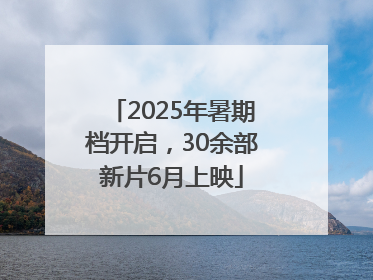 2025年暑期档开启，30余部新片6月上映