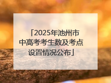 2025年池州市中高考考生数及考点设置情况公布