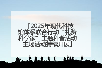 2025年现代科技馆体系联合行动“礼赞科学家”主题科普活动主场活动持续开展