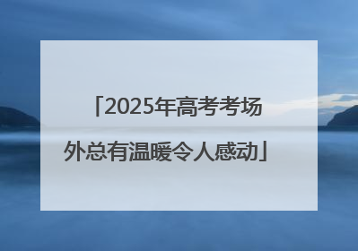 2025年高考考场外总有温暖令人感动