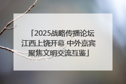2025战略传播论坛江西上饶开幕 中外嘉宾聚焦文明交流互鉴