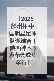 2025麟州杯·中国明星足球队邀请赛（陕西神木）发布会成功举行