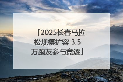 2025长春马拉松规模扩容 3.5万跑友参与竞逐