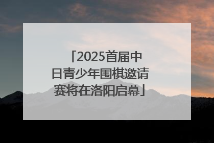 2025首届中日青少年围棋邀请赛将在洛阳启幕